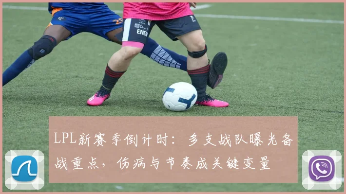 LPL新赛季倒计时:多支战队曝光备战重点,伤病与节奏成关键变量