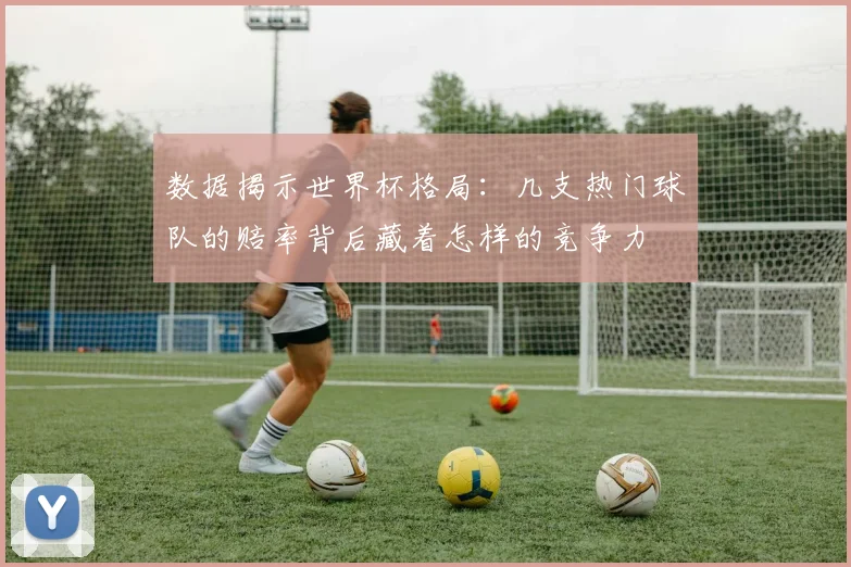 数据揭示世界杯格局:几支热门球队的赔率背后藏着怎样的竞争力
