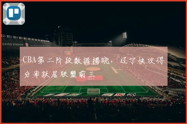 CBA第二阶段数据揭晓，辽宁快攻得分率跃居联盟前三