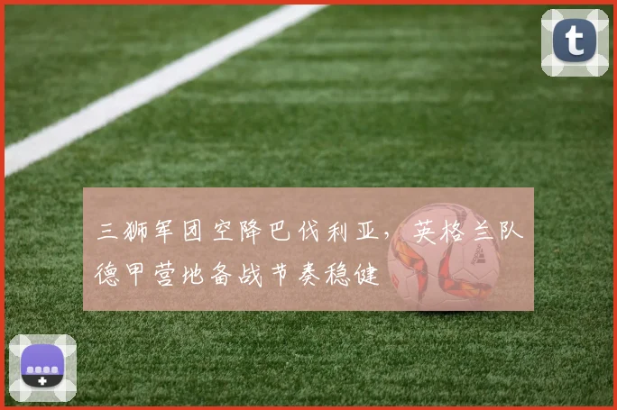 三狮军团空降巴伐利亚,英格兰队德甲营地备战节奏稳健