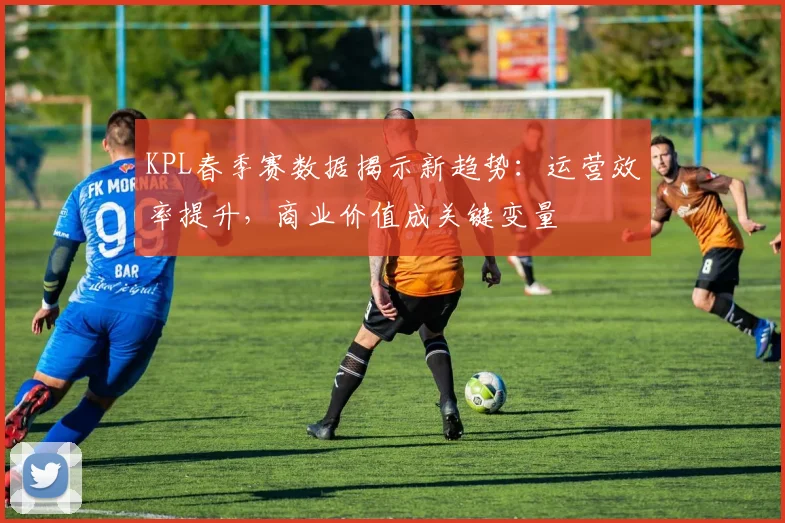 KPL春季赛数据揭示新趋势:运营效率提升,商业价值成关键变量