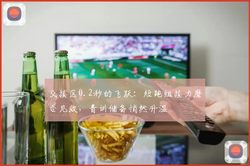交接区0.2秒的飞跃：短跑组接力磨合见效，青训储备悄然升温