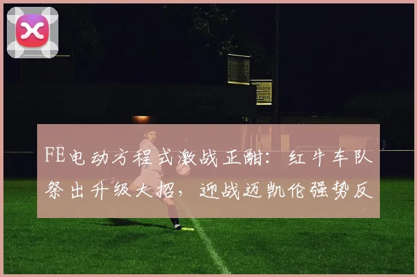 FE电动方程式激战正酣:红牛车队祭出升级大招,迎战迈凯伦强势反扑