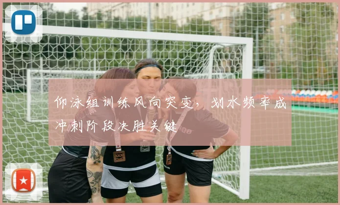仰泳组训练风向突变，划水频率成冲刺阶段决胜关键