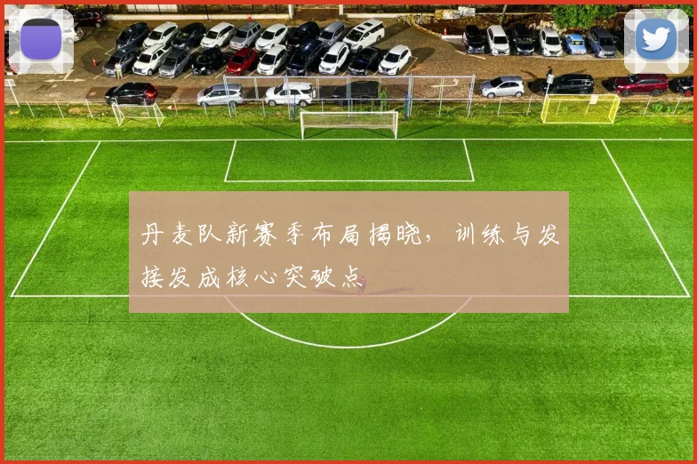 丹麦队新赛季布局揭晓，训练与发接发成核心突破点