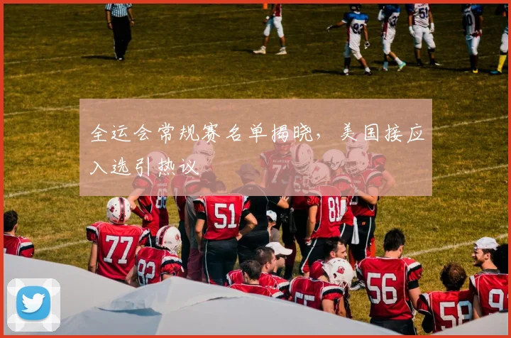 全运会常规赛名单揭晓,美国接应入选引热议