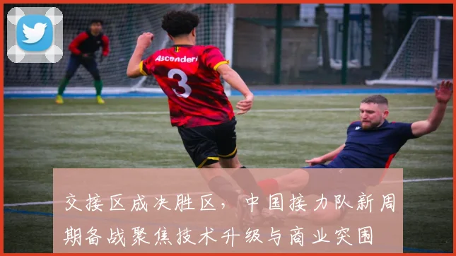 交接区成决胜区，中国接力队新周期备战聚焦技术升级与商业突围