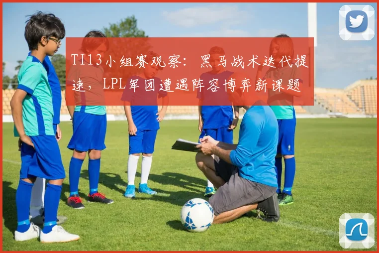TI13小组赛观察:黑马战术迭代提速,LPL军团遭遇阵容博弈新课题