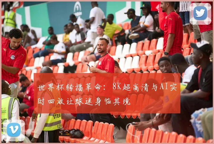 世界杯转播革命：8K超高清与AI实时回放让球迷身临其境