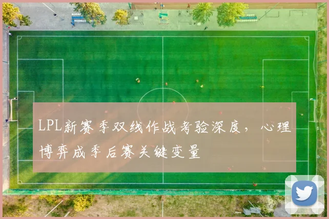 LPL新赛季双线作战考验深度,心理博弈成季后赛关键变量