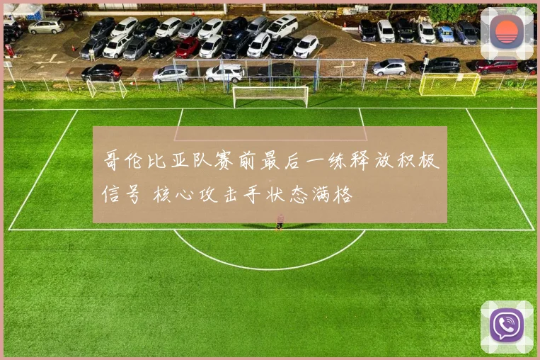 哥伦比亚队赛前最后一练释放积极信号 核心攻击手状态满格