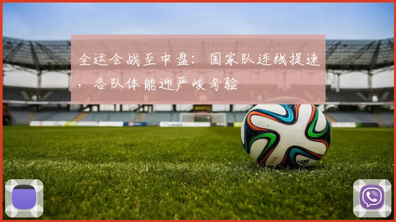 全运会战至中盘:国家队连线提速,各队体能迎严峻考验