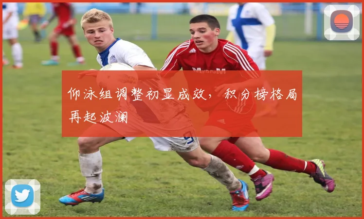 仰泳组调整初显成效，积分榜格局再起波澜