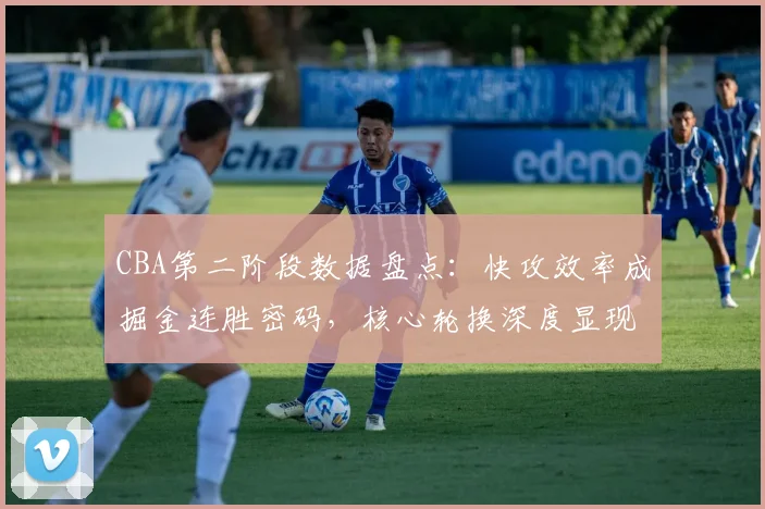 CBA第二阶段数据盘点:快攻效率成掘金连胜密码,核心轮换深度显现