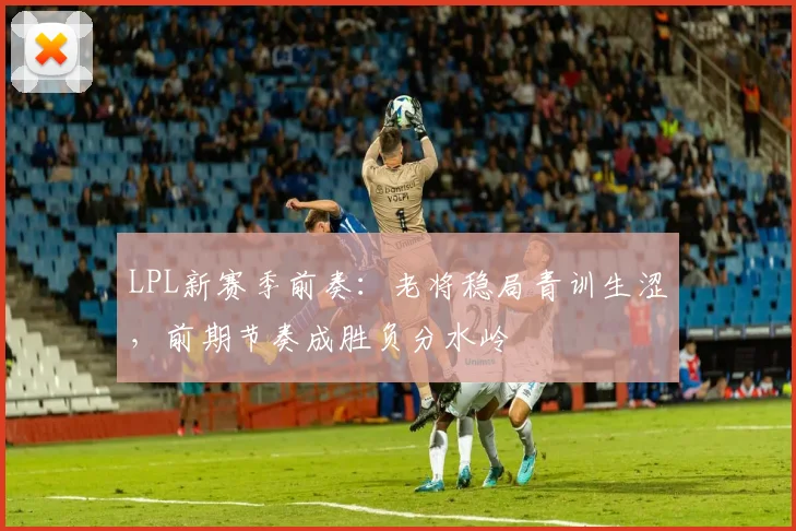 LPL新赛季前奏:老将稳局青训生涩,前期节奏成胜负分水岭