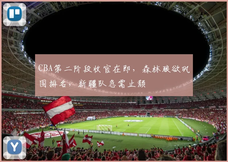 CBA第二阶段收官在即，森林狼欲巩固排名，新疆队急需止颓