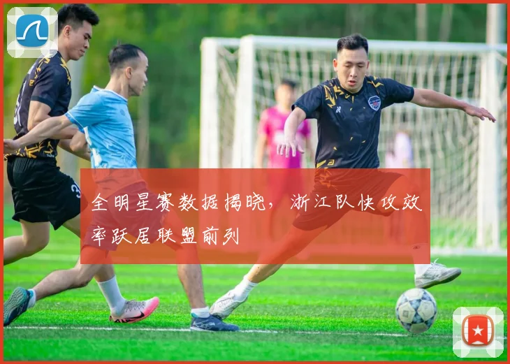 全明星赛数据揭晓，浙江队快攻效率跃居联盟前列