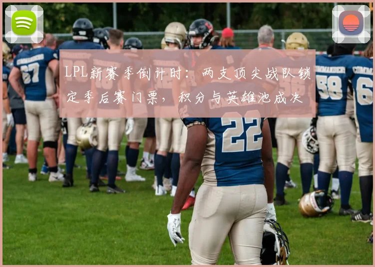 LPL新赛季倒计时:两支顶尖战队锁定季后赛门票,积分与英雄池成决胜关键