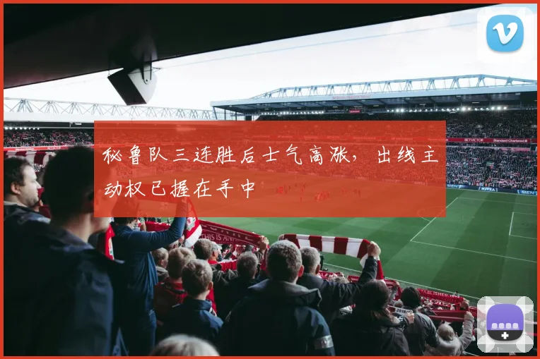 秘鲁队三连胜后士气高涨,出线主动权已握在手中