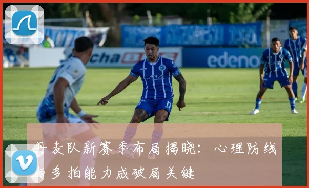 丹麦队新赛季布局揭晓:心理防线与多拍能力成破局关键