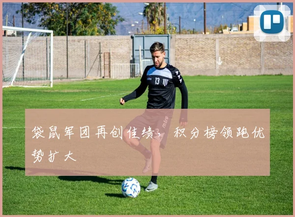 袋鼠军团再创佳绩,积分榜领跑优势扩大