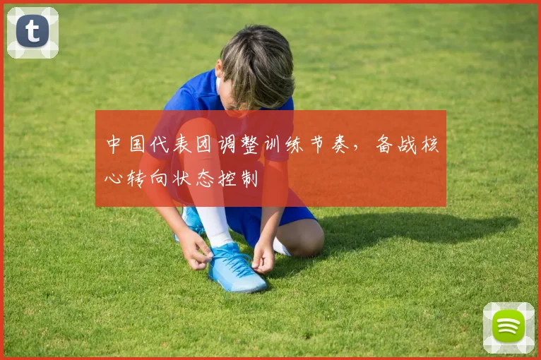 中国代表团调整训练节奏，备战核心转向状态控制