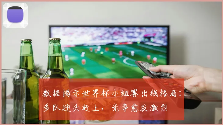 数据揭示世界杯小组赛出线格局:多队迎头赶上,竞争愈发激烈