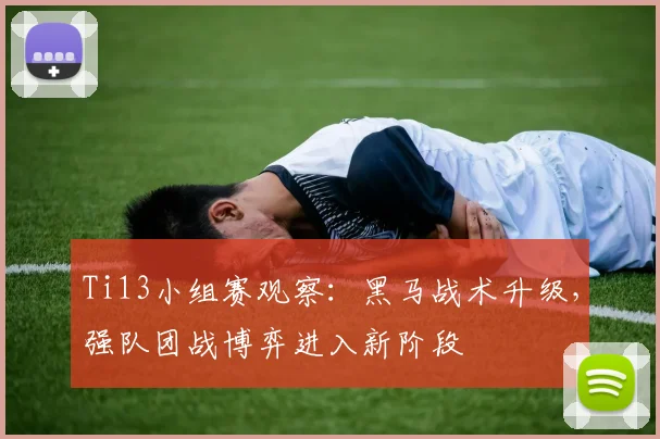 Ti13小组赛观察:黑马战术升级,强队团战博弈进入新阶段
