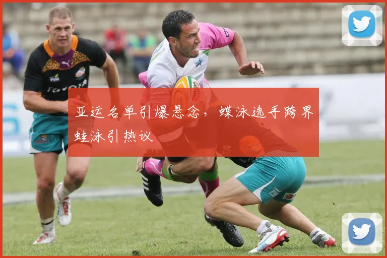 亚运名单引爆悬念，蝶泳选手跨界蛙泳引热议